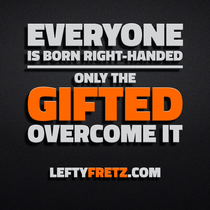 Everyone is Born Left Handed. Only the Gifted Overcome It.